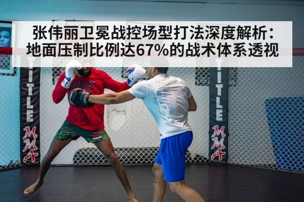 张伟丽卫冕战控场型打法深度解析：地面压制比例达67%的战术体系透视