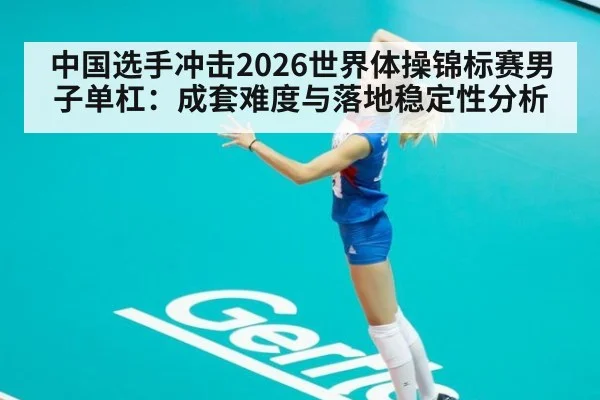 中国选手冲击2026世界体操锦标赛男子单杠：成套难度与落地稳定性分析